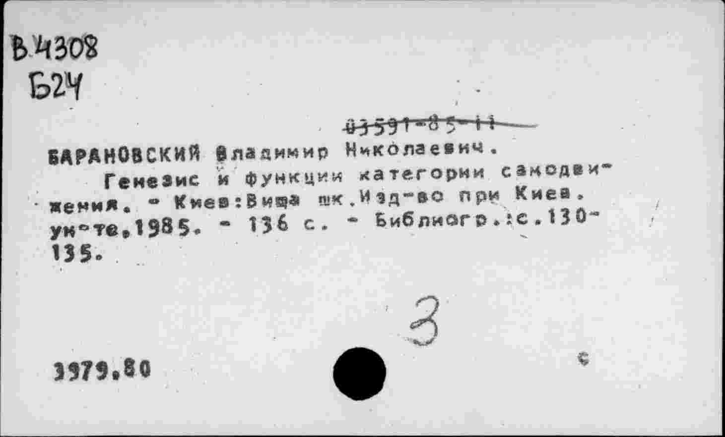 ﻿В>АЗО2
ыч
*3-591 *8 5 " И-
БАРАНОВСКИЙ Владимир Николаевич.
Генезис й функции категории самодви женил. " Кмев:Вища як.Иэд-ео при Киеа, унвте,1985. “ 136 с. - Библиогр . :с . 13 0-135.
3979.80
«